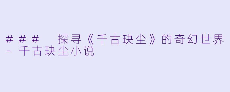 ### 探寻《千古玦尘》的奇幻世界-千古玦尘小说