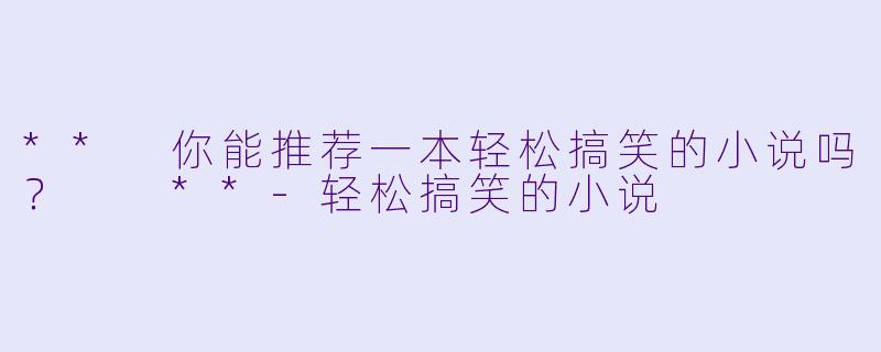 ** 你能推荐一本轻松搞笑的小说吗? **