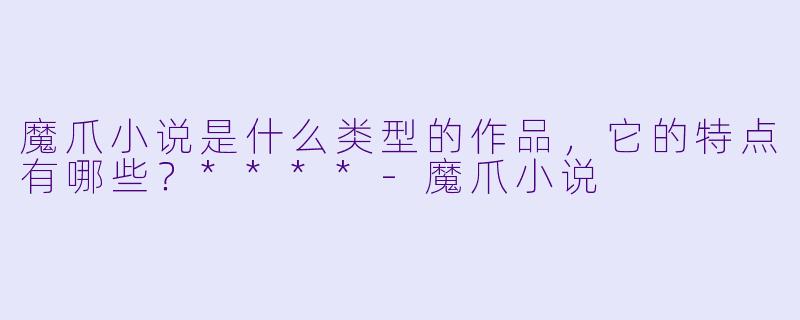 魔爪小说是什么类型的作品,它的特点有哪些?****