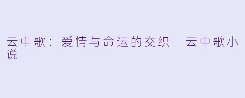 云中歌：爱情与命运的交织-云中歌小说