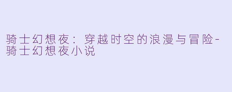 骑士幻想夜：穿越时空的浪漫与冒险-骑士幻想夜小说