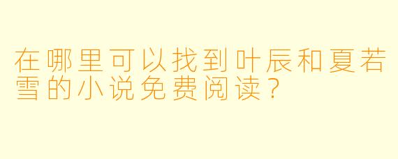 在哪里可以找到叶辰和夏若雪的小说免费阅读?
