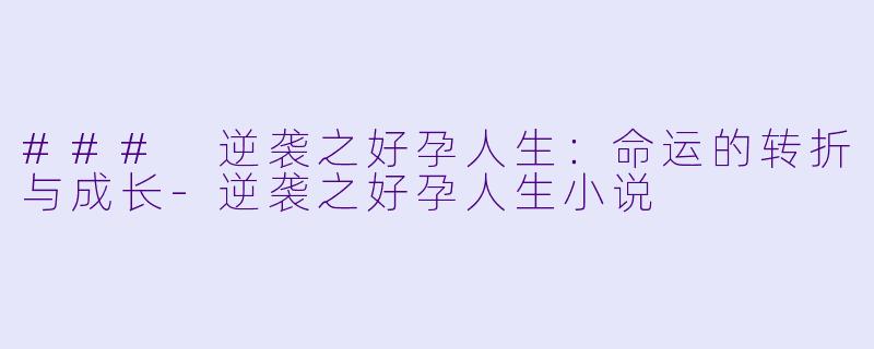 ### 逆袭之好孕人生：命运的转折与成长-逆袭之好孕人生小说
