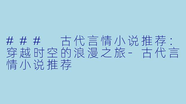 ### 古代言情小说推荐：穿越时空的浪漫之旅-古代言情小说推荐