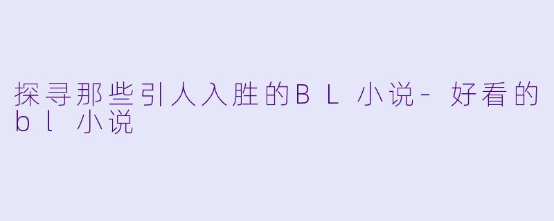 探寻那些引人入胜的BL小说-好看的bl小说