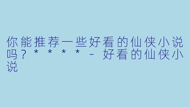 你能推荐一些好看的仙侠小说吗？****