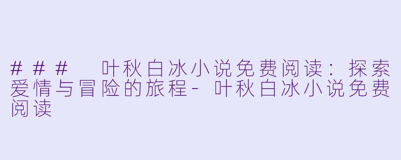 ### 叶秋白冰小说免费阅读:探索爱情与冒险的旅程