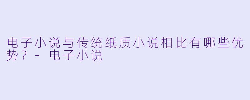 电子小说与传统纸质小说相比有哪些优势?
