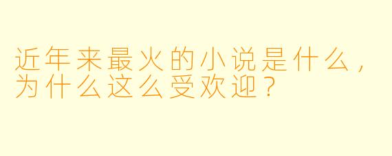 近年来最火的小说是什么,为什么这么受欢迎?