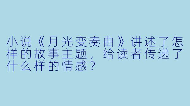 小说《月光变奏曲》讲述了怎样的故事主题,给读者传递了什么样的情感?