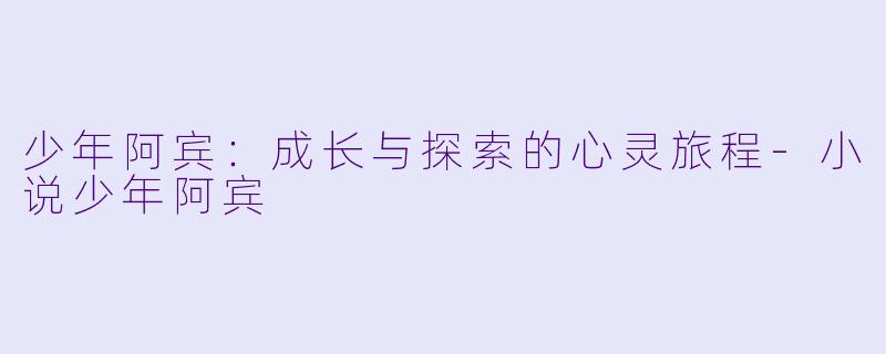 少年阿宾：成长与探索的心灵旅程-小说少年阿宾