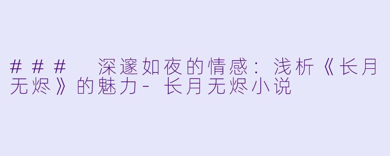 ### 深邃如夜的情感:浅析《长月无烬》的魅力