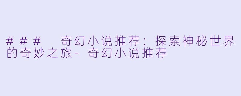 ### 奇幻小说推荐：探索神秘世界的奇妙之旅-奇幻小说推荐