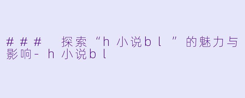 ### 探索“h小说bl”的魅力与影响-h小说bl