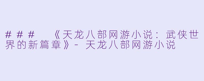 ### 《天龙八部网游小说：武侠世界的新篇章》-天龙八部网游小说