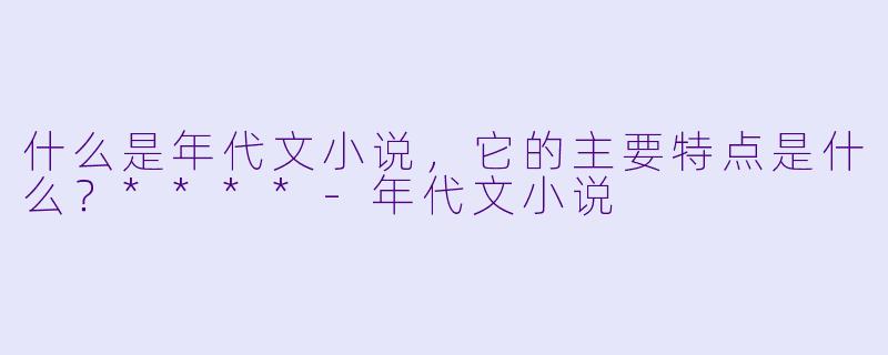什么是年代文小说,它的主要特点是什么?****