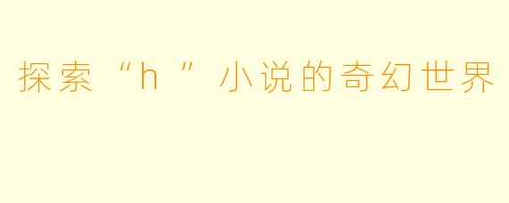 探索“h”小说的奇幻世界