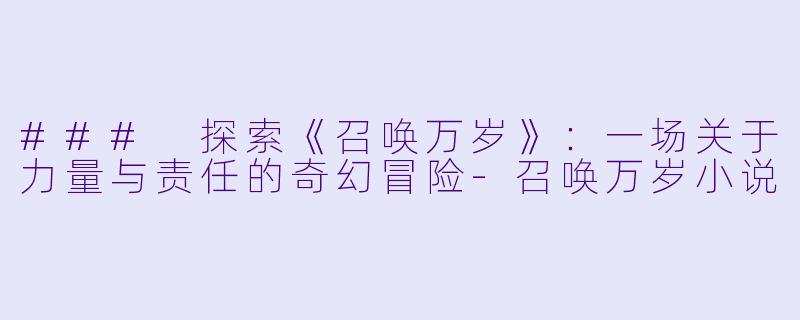 ### 探索《召唤万岁》：一场关于力量与责任的奇幻冒险-召唤万岁小说