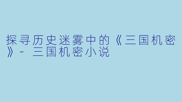 探寻历史迷雾中的《三国机密》-三国机密小说