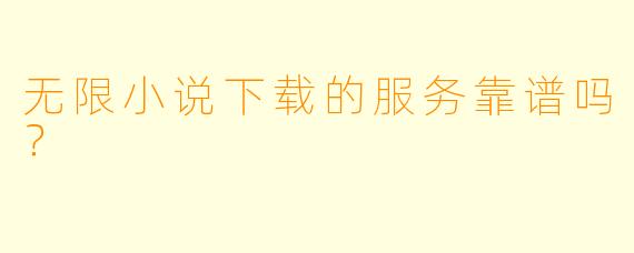 无限小说下载的服务靠谱吗？  