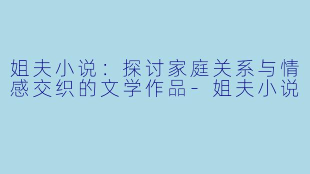 姐夫小说:探讨家庭关系与情感交织的文学作品