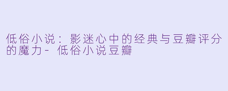 低俗小说：影迷心中的经典与豆瓣评分的魔力-低俗小说豆瓣