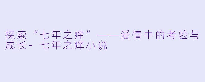 探索“七年之痒”——爱情中的考验与成长-七年之痒小说
