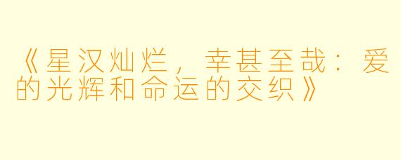 《星汉灿烂,幸甚至哉:爱的光辉和命运的交织》