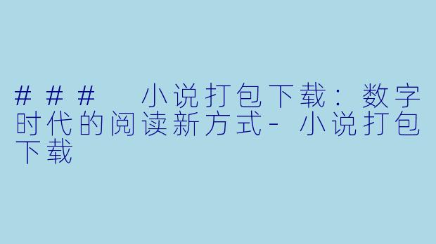 ### 小说打包下载：数字时代的阅读新方式-小说打包下载