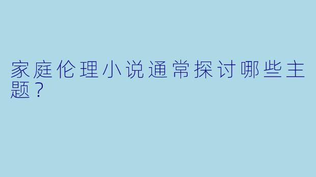 家庭伦理小说通常探讨哪些主题？  