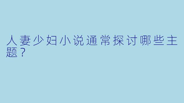 人妻少妇小说通常探讨哪些主题？
