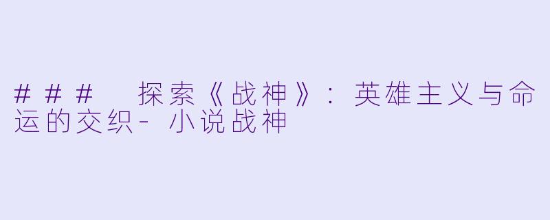 ### 探索《战神》：英雄主义与命运的交织-小说战神