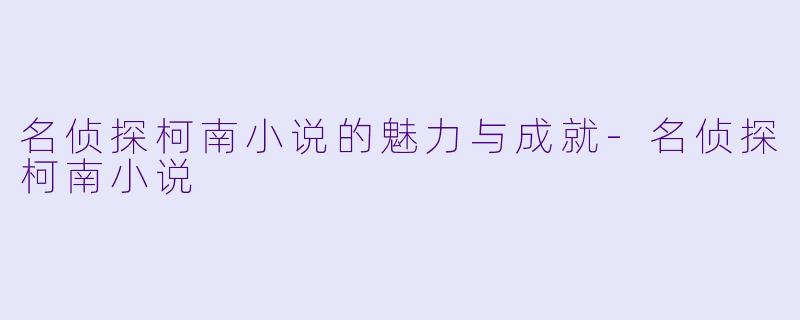 名侦探柯南小说的魅力与成就-名侦探柯南小说