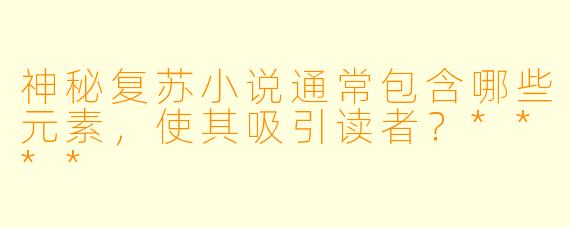神秘复苏小说通常包含哪些元素,使其吸引读者?****