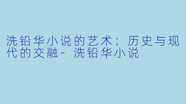 洗铅华小说的艺术：历史与现代的交融-洗铅华小说