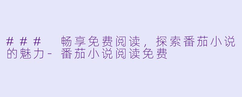 ### 畅享免费阅读，探索番茄小说的魅力-番茄小说阅读免费