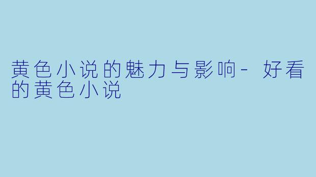 黄色小说的魅力与影响-好看的黄色小说
