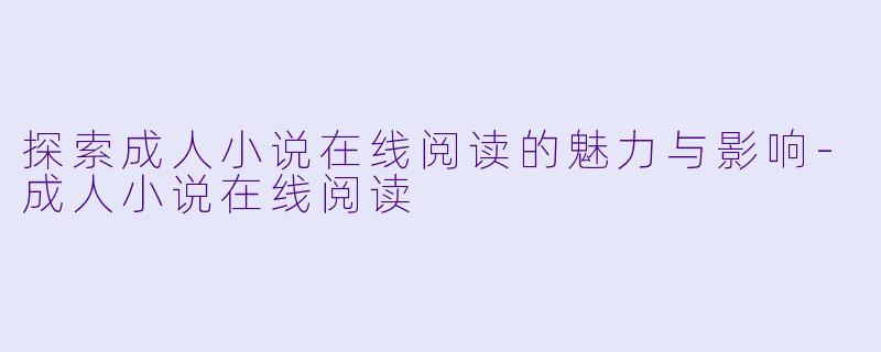 探索成人小说在线阅读的魅力与影响-成人小说在线阅读