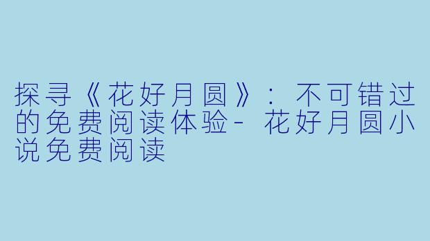 探寻《花好月圆》：不可错过的免费阅读体验-花好月圆小说免费阅读