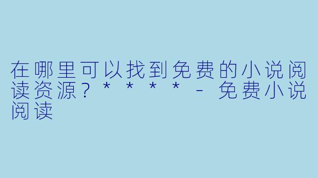 在哪里可以找到免费的小说阅读资源?****