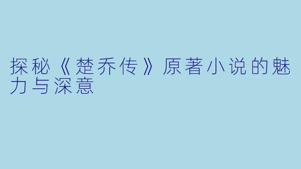 探秘《楚乔传》原著小说的魅力与深意