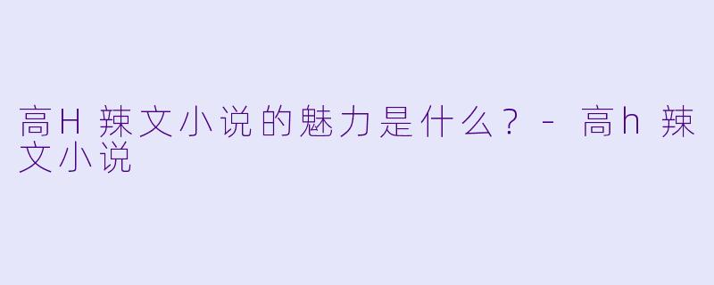 高H辣文小说的魅力是什么?