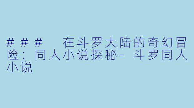 ### 在斗罗大陆的奇幻冒险：同人小说探秘-斗罗同人小说