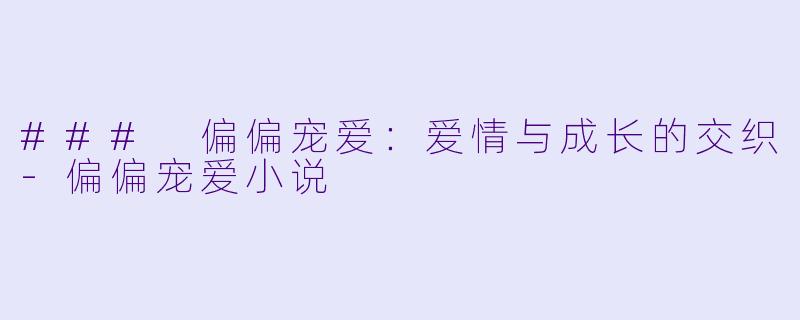 ### 偏偏宠爱：爱情与成长的交织-偏偏宠爱小说