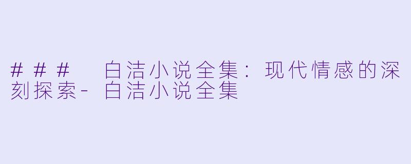### 白洁小说全集：现代情感的深刻探索