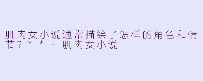 肌肉女小说通常描绘了怎样的角色和情节?**