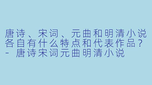 唐诗、宋词、元曲和明清小说各自有什么特点和代表作品?