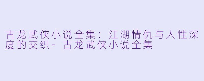 古龙武侠小说全集：江湖情仇与人性深度的交织-古龙武侠小说全集