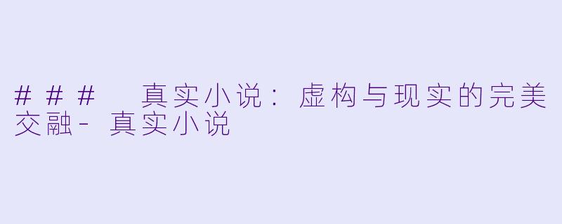### 真实小说：虚构与现实的完美交融-真实小说