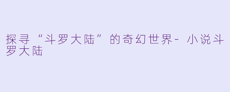探寻“斗罗大陆”的奇幻世界-小说斗罗大陆